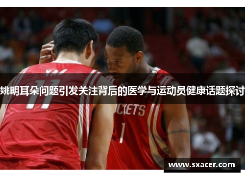 姚明耳朵问题引发关注背后的医学与运动员健康话题探讨