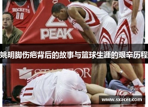 姚明脚伤疤背后的故事与篮球生涯的艰辛历程