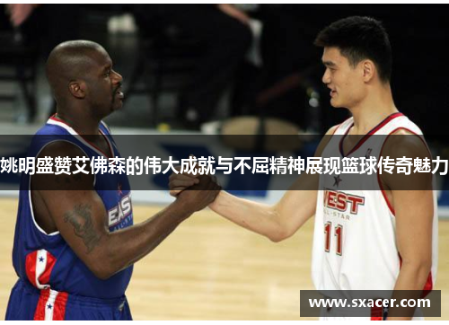 姚明盛赞艾佛森的伟大成就与不屈精神展现篮球传奇魅力