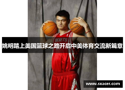 姚明踏上美国篮球之路开启中美体育交流新篇章