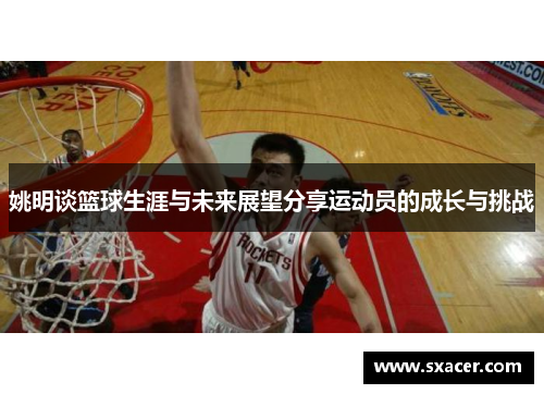 姚明谈篮球生涯与未来展望分享运动员的成长与挑战