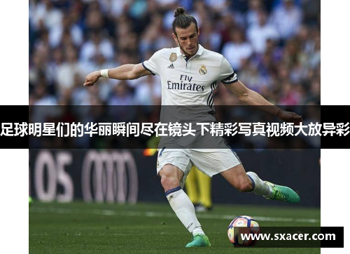 足球明星们的华丽瞬间尽在镜头下精彩写真视频大放异彩