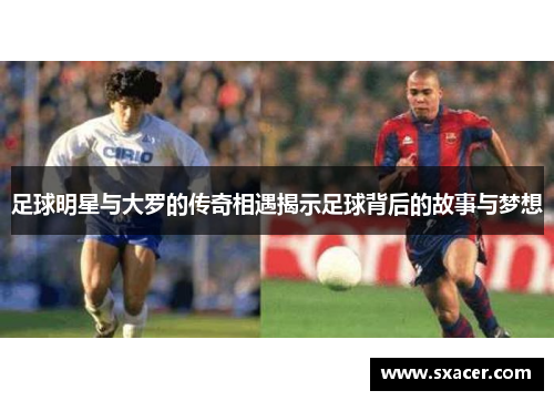 足球明星与大罗的传奇相遇揭示足球背后的故事与梦想