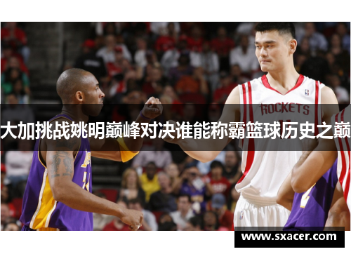 大加挑战姚明巅峰对决谁能称霸篮球历史之巅