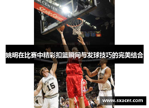 姚明在比赛中精彩扣篮瞬间与发球技巧的完美结合