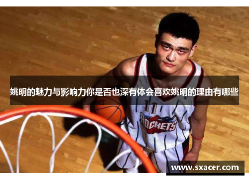 姚明的魅力与影响力你是否也深有体会喜欢姚明的理由有哪些