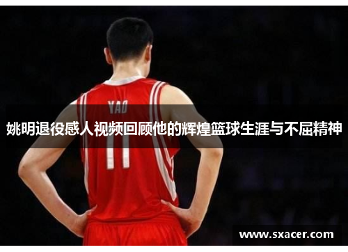 姚明退役感人视频回顾他的辉煌篮球生涯与不屈精神