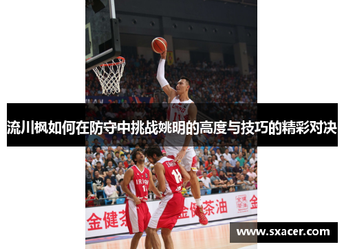 流川枫如何在防守中挑战姚明的高度与技巧的精彩对决