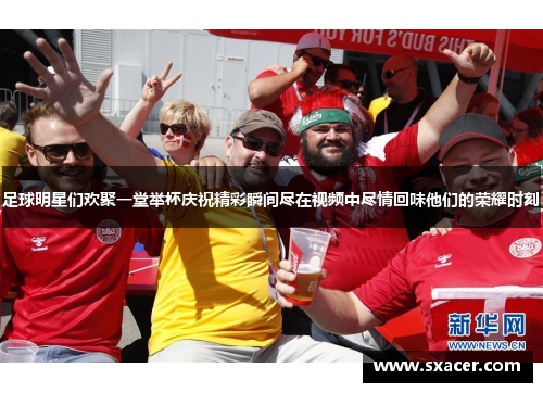 足球明星们欢聚一堂举杯庆祝精彩瞬间尽在视频中尽情回味他们的荣耀时刻