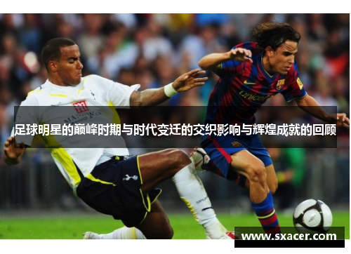 足球明星的巅峰时期与时代变迁的交织影响与辉煌成就的回顾