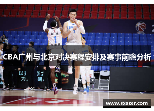 CBA广州与北京对决赛程安排及赛事前瞻分析