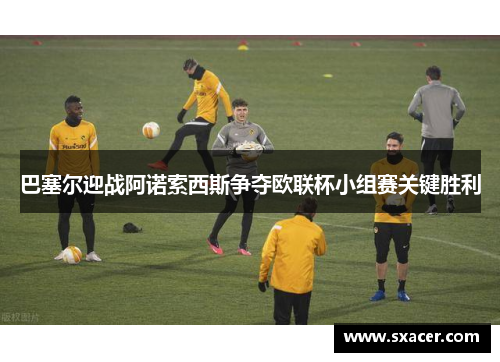 巴塞尔迎战阿诺索西斯争夺欧联杯小组赛关键胜利