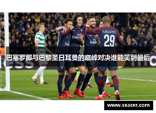 巴塞罗那与巴黎圣日耳曼的巅峰对决谁能笑到最后