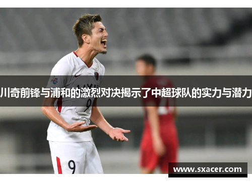 川奇前锋与浦和的激烈对决揭示了中超球队的实力与潜力