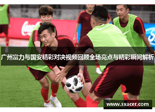 广州富力与国安精彩对决视频回顾全场亮点与精彩瞬间解析
