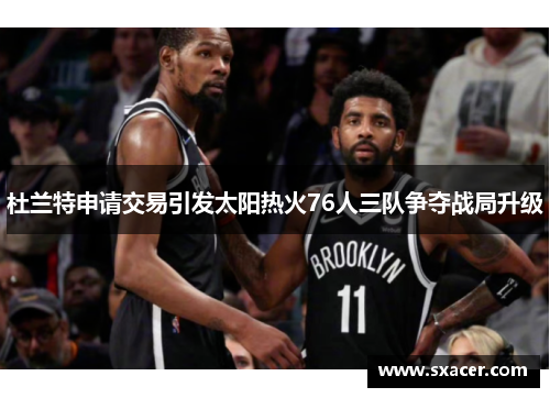杜兰特申请交易引发太阳热火76人三队争夺战局升级