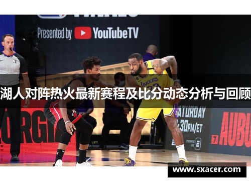 湖人对阵热火最新赛程及比分动态分析与回顾