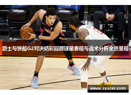 爵士与快船G2对决精彩回顾球星表现与战术分析全景呈现