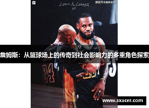 詹姆斯：从篮球场上的传奇到社会影响力的多重角色探索